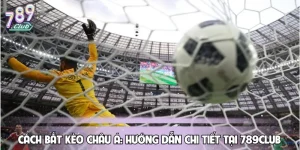 Cách Bắt Kèo Châu Á: Hướng Dẫn Chi Tiết Tại 789CLUB