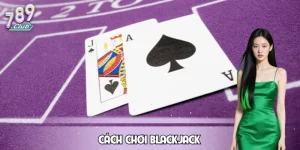 Cách Chơi Blackjack – Luật Chuẩn, Thắng Nhanh Tại 789CLUB